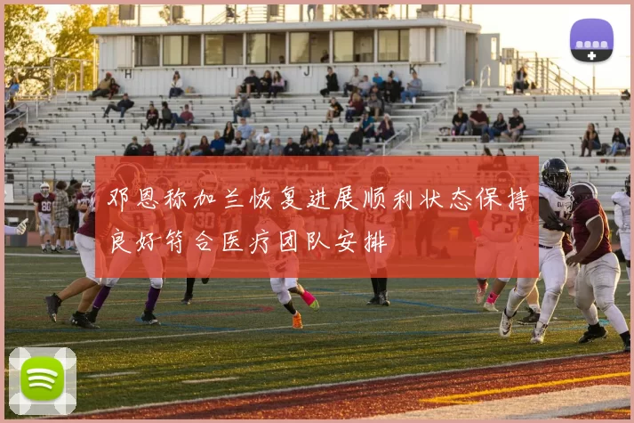 邓恩称加兰恢复进展顺利状态保持良好符合医疗团队安排