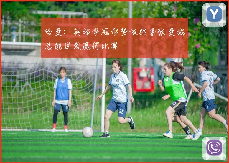 哈曼：英超争冠形势依然紧张曼城总能逆袭赢得比赛